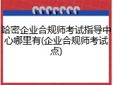 哈密企业合规师考试指导中心哪里有(企业合规师考试点)