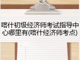 喀什初级经济师考试指导中心哪里有(喀什经济师考点)