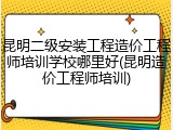 昆明二级安装工程造价工程师培训学校哪里好(昆明造价工程师培训)