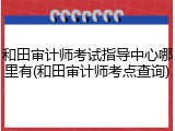 和田审计师考试指导中心哪里有(和田审计师考点查询)