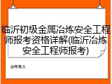 临沂初级金属冶炼安全工程师报考资格详解(临沂冶炼安全工程师报考)