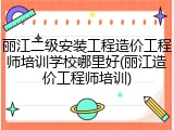 丽江二级安装工程造价工程师培训学校哪里好(丽江造价工程师培训)