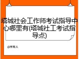 塔城社会工作师考试指导中心哪里有(塔城社工考试指导点)