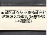 荣昌区证券从业资格证有补贴吗怎么领取呢(证券补贴申领指南)