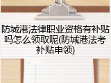 防城港法律职业资格有补贴吗怎么领取呢(防城港法考补贴申领)