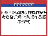 朔州四级消防设施操作员报考资格详解(消防操作员报考资格)