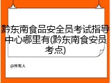 黔东南食品安全员考试指导中心哪里有(黔东南食安员考点)
