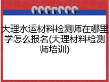 大理水运材料检测师在哪里学怎么报名(大理材料检测师培训)