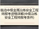 临沧中级金属冶炼安全工程师报考资格详解(中级冶炼安全工程师报考条件)