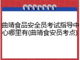 曲靖食品安全员考试指导中心哪里有(曲靖食安员考点)