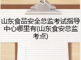 山东食品安全总监考试指导中心哪里有(山东食安总监考点)