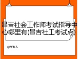 昌吉社会工作师考试指导中心哪里有(昌吉社工考试点)