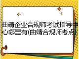 曲靖企业合规师考试指导中心哪里有(曲靖合规师考点)