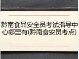 黔南食品安全员考试指导中心哪里有(黔南食安员考点)