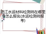 怒江水运材料检测师在哪里学怎么报名(水运检测师报考)