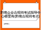 黔南企业合规师考试指导中心哪里有(黔南合规师考点)
