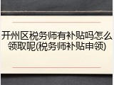 开州区税务师有补贴吗怎么领取呢(税务师补贴申领)