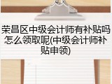 荣昌区中级会计师有补贴吗怎么领取呢(中级会计师补贴申领)