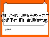 铜仁企业合规师考试指导中心哪里有(铜仁合规师考点)