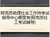 阿克苏助理社会工作师考试指导中心哪里有(阿克苏社工考试辅导)