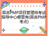 昌吉PMP项目管理师考试指导中心哪里有(昌吉PMP考点)