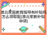 淮北家庭教育指导有补贴吗怎么领取呢(淮北家教补贴申领)