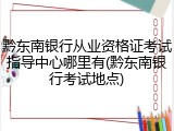 黔东南银行从业资格证考试指导中心哪里有(黔东南银行考试地点)