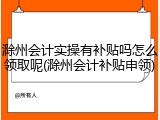 滁州会计实操有补贴吗怎么领取呢(滁州会计补贴申领)
