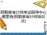 阿勒泰审计师考试指导中心哪里有(阿勒泰审计师培训点)