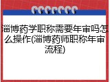 淄博药学职称需要年审吗怎么操作(淄博药师职称年审流程)