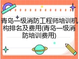 青岛一级消防工程师培训机构排名及费用(青岛一级消防培训费用)