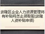 武隆区企业人力资源管理师有补贴吗怎么领取呢(武隆人资补贴申领)