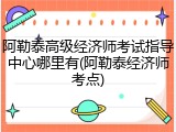 阿勒泰高级经济师考试指导中心哪里有(阿勒泰经济师考点)