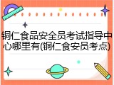 铜仁食品安全员考试指导中心哪里有(铜仁食安员考点)