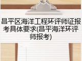 昌平区海洋工程环评师证报考具体要求(昌平海洋环评师报考)
