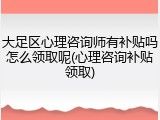 大足区心理咨询师有补贴吗怎么领取呢(心理咨询补贴领取)