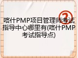 喀什PMP项目管理师考试指导中心哪里有(喀什PMP考试指导点)