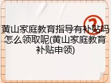 黄山家庭教育指导有补贴吗怎么领取呢(黄山家庭教育补贴申领)