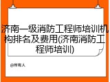 济南一级消防工程师培训机构排名及费用(济南消防工程师培训)