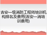 吉安一级消防工程师培训机构排名及费用(吉安一消培训费用)