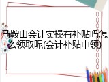 马鞍山会计实操有补贴吗怎么领取呢(会计补贴申领)