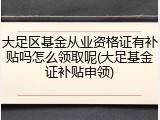 大足区基金从业资格证有补贴吗怎么领取呢(大足基金证补贴申领)