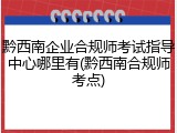 黔西南企业合规师考试指导中心哪里有(黔西南合规师考点)