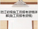 怒江初级施工员报考资格详解(施工员报考资格)