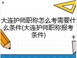大连护师职称怎么考需要什么条件(大连护师职称报考条件)
