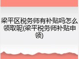 梁平区税务师有补贴吗怎么领取呢(梁平税务师补贴申领)