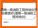 渭南一级消防工程师培训学校哪里好(渭南一级消防工程师培训)