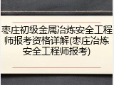 枣庄初级金属冶炼安全工程师报考资格详解(枣庄冶炼安全工程师报考)