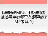 阿勒泰PMP项目管理师考试指导中心哪里有(阿勒泰PMP考试点)