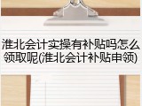 淮北会计实操有补贴吗怎么领取呢(淮北会计补贴申领)